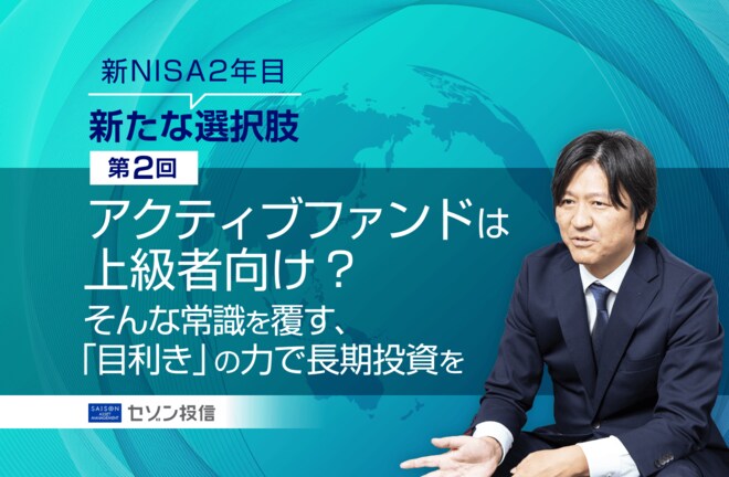 アクティブファンドは上級者向け？ そんな常識を覆す、「目利き」の力で長期投資を【連載：新NISA2年目新たな選択肢（第2回）】